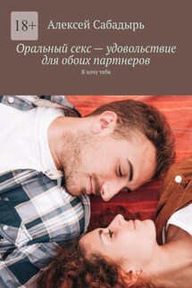 Оральный секс – удовольствие для обоих партнеров. Я хочу тебя - Алексей Сабадырь