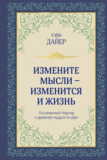 Измените мысли – изменится и жизнь. Осознанный подход к древней мудрости Дао - Уэйн Дайер