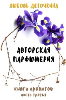 Авторская парфюмерия. Книга ароматов. Часть третья - Любовь Деточкина