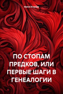 ПО СТОПАМ ПРЕДКОВ, ИЛИ ПЕРВЫЕ ШАГИ В ГЕНЕАЛОГИИ - Ирина Егорова