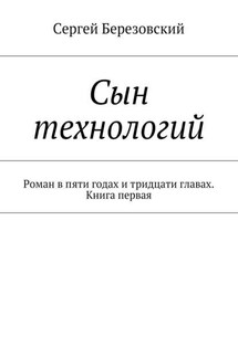 Сын технологий. Роман в пяти годах и тридцати главах. Книга первая - Сергей Березовский