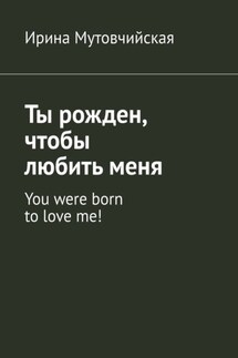 Ты рожден, чтобы любить меня. You were born to love me! - Ирина Мутовчийская