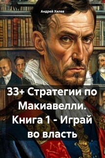 33+ Стратегии по Макиавелли. Книга 1. Играй во власть - Андрей Хилев