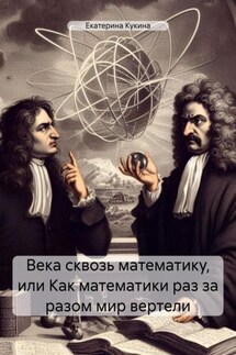 Века сквозь математику, или Как математики раз за разом мир вертели - Екатерина Кукина