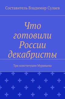 Что готовили России декабристы. Три конституции Муравьева - Владимир Сулаев