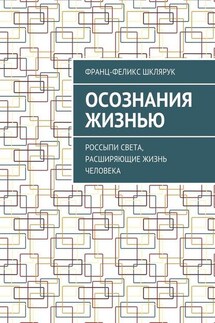 Осознания жизнью. Россыпи света, расширяющие жизнь человека - Франц-Феликс Шклярук