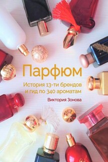 Парфюм. История 13-ти брендов и гид по 340 ароматам - Виктория Зонова