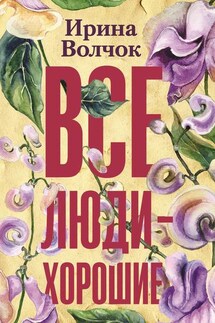 Все люди – хорошие - Ирина Волчок