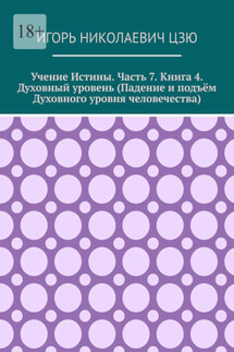 Учение истины. Часть 7. Книга 4. Духовный уровень (Падение и подъём духовного уровня человечества) - Игорь Цзю