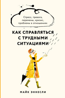 Как справляться с трудными ситуациями. Стресс, тревога, перемены, кризис, проблемы в отношениях - Майк Эннесли