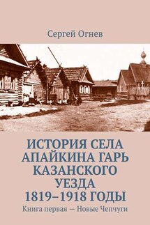 История села Апайкина Гарь Казанского уезда 1819–1918 годы. Книга первая – Новые Чепчуги - Сергей Огнев
