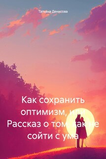 Как сохранить оптимизм, или Рассказ о том, как не сойти с ума - Татьяна Денисова