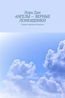 АНГЕЛЫ – ВЕРНЫЕ ПОМОЩНИКИ. Стихи и проза об Ангелах - Лора Дан