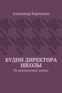 Будни директора школы. Не дневниковые записи - Александр Карнишин