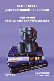 Как не стать деструктивной личностью. Эрих Фромм о воспитании и самовоспитании - Михаил Абрамович Лукацкий, Елизавета Александровна Крикунова