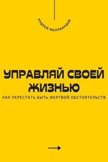 Управляй своей жизнью. Как перестать быть жертвой обстоятельств - Андрей Миллиардов