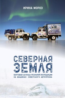 СЕВЕРНАЯ ЗЕМЛЯ. Бортовой журнал реальной экспедиции на машинах советского автопрома - Ирина Мороз