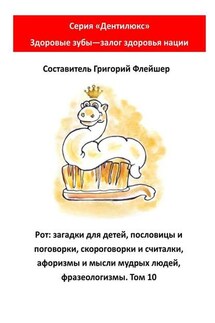 Рот: загадки для детей, пословицы и поговорки, скороговорки и считалки, афоризмы и мысли мудрых людей, фразеологизмы. Том 10. Серия «Дентилюкс». Здоровые зубы – залог здоровья нации - Григорий Флейшер