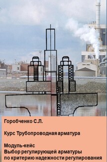 Курс Трубопроводная арматура. Модуль-кейс Выбор регулирующей арматуры по критерию надежности регулирования - Станислав Горобченко