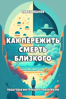 Как пережить смерть близкого. Пошаговая инструкция к новой жизни - Павел Иванов