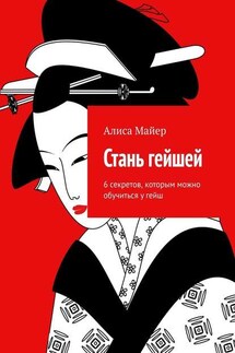 Стань гейшей. 6 секретов, которым можно обучиться у гейш - Алиса Майер
