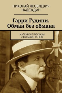 Гарри Гудини. Обман без обмана. Маленькие рассказы о большом успехе - Николай Надеждин
