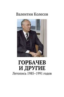 Горбачев и другие. Летопись 1985–1991 годов - Валентин Колесов