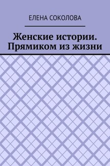 Женские истории. Прямиком из жизни - Елена Соколова