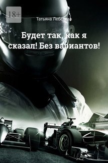 Будет так, как я сказал! Без вариантов! - Татьяна Лебедева