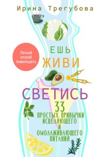 Ешь, живи, светись! 33 простых привычки исцеляющего и омолаживающего питания - Ирина Трегубова
