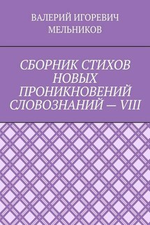 СБОРНИК СТИХОВ НОВЫХ ПРОНИКНОВЕНИЙ СЛОВОЗНАНИЙ – VIII - ВАЛЕРИЙ МЕЛЬНИКОВ