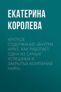 Краткое содержание «Внутри Apple. Как работает одна из самых успешных и закрытых компаний мира» - Екатерина Королева