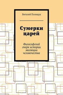Сумерки царей. Философский очерк истории эволюции человечества - Виталий Полищук