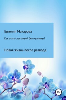 Как стать счастливой без мужчины? Новая жизнь после развода - Евгения Макарова