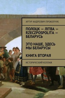 Полоцк – Лiтва – Rzeczpospolita – Беларусь. Это наше, здесь мы беларусы. Книга вторая. Исторический коллаж - Артур Прокопчук