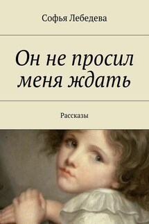 Он не просил меня ждать. Рассказы - Софья Лебедева