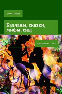 Баллады, сказки, мифы, сны. Мифомистика 21 века - Любовь Сушко
