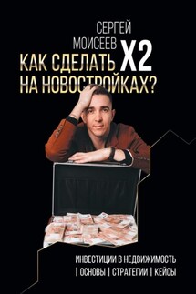 Как сделать х2 на новостройках? Инвестиции в недвижимость: Основы. Стратегии. Кейсы - Сергей Моисеев
