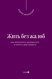 Жить без жалоб. Как прекратить жаловаться и начать действовать - Андрей Миллиардов