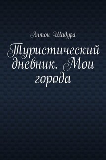 Туристический дневник. Мои города - Антон Шадура