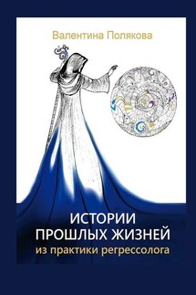 Истории прошлых жизней. Из практики регрессолога. Издание второе. Дополненное - Валентина Полякова