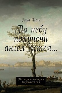 По небу полуночи ангел летел… Рассказы и афоризмы вчерашнего дня - Саша Игин