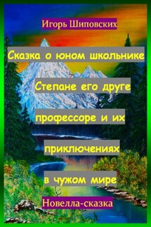 Сказка о юном школьнике Степане его друге профессоре и их приключениях в чужом мире - Игорь Шиповских