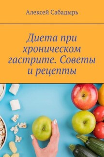 Диета при хроническом гастрите. Советы и рецепты - Алексей Сабадырь