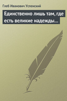 Единственно лишь там, где есть великие надежды… - Глеб Успенский
