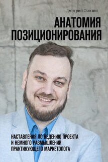 Анатомия позиционирования. Наставления по ведению проекта и немного размышлений практикующего маркетолога - Дмитрий Смолин