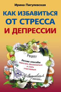 Как избавиться от стресса и депрессии. Легкие способы перестать беспокоиться и стать счастливым - Ирина Пигулевская