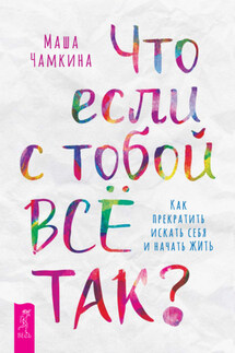 Что если с тобой ВСЁ ТАК? Как прекратить искать себя и начать ЖИТЬ - Маша Чамкина