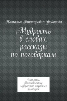 Мудрость в словах: рассказы по поговоркам. Истории, вдохновленные мудростью народных поговорок - Наталья Федорова