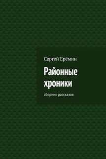 Районные хроники. Сборник рассказов - Сергей Ерёмин